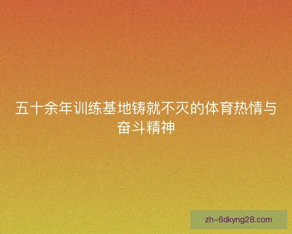 五十余年训练基地铸就不灭的体育热情与奋斗精神