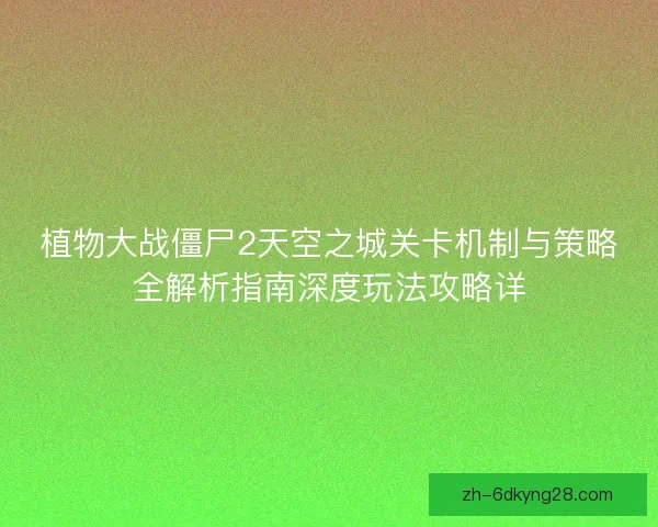 植物大战僵尸2天空之城关卡机制与策略全解析指南深度玩法攻略详