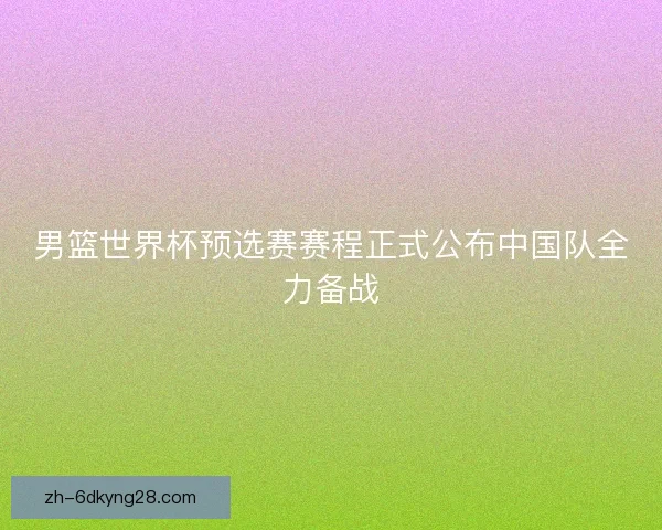 男篮世界杯预选赛赛程正式公布中国队全力备战