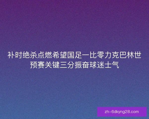 补时绝杀点燃希望国足一比零力克巴林世预赛关键三分振奋球迷士气